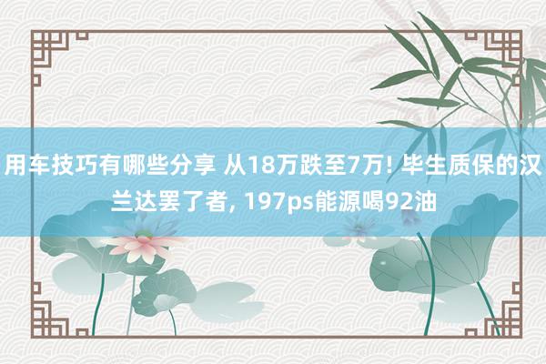 用车技巧有哪些分享 从18万跌至7万! 毕生质保的汉兰达罢了者, 197ps能源喝92油