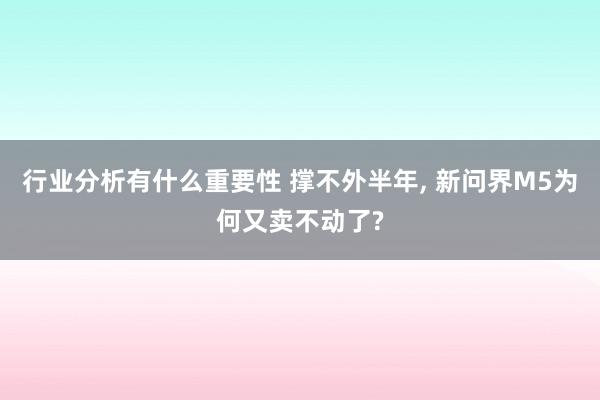 行业分析有什么重要性 撑不外半年, 新问界M5为何又卖不动了?