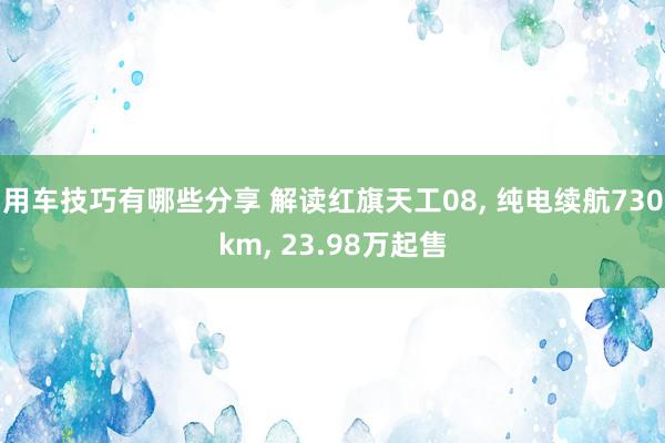 用车技巧有哪些分享 解读红旗天工08, 纯电续航730km, 23.98万起售