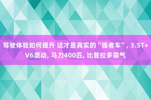 驾驶体验如何提升 这才是真实的“强者车”, 3.5T+V6混动, 马力400匹, 比普拉多霸气