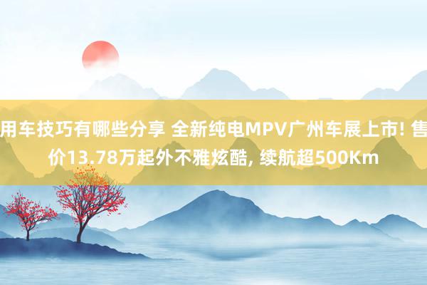 用车技巧有哪些分享 全新纯电MPV广州车展上市! 售价13.78万起外不雅炫酷, 续航超500Km