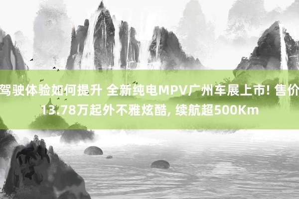 驾驶体验如何提升 全新纯电MPV广州车展上市! 售价13.78万起外不雅炫酷, 续航超500Km