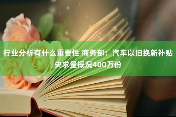 行业分析有什么重要性 商务部：汽车以旧换新补贴央求量概况400万份