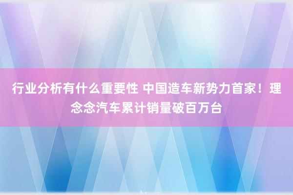 行业分析有什么重要性 中国造车新势力首家！理念念汽车累计销量破百万台