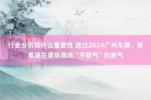 行业分析有什么重要性 透过2024广州车展，看星途在豪华商场“不客气”的底气