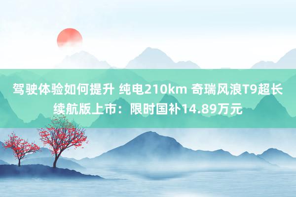 驾驶体验如何提升 纯电210km 奇瑞风浪T9超长续航版上市：限时国补14.89万元