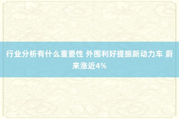 行业分析有什么重要性 外围利好提振新动力车 蔚来涨近4%