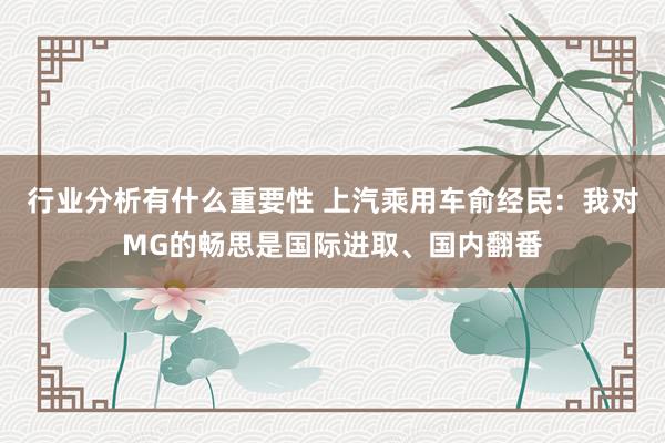 行业分析有什么重要性 上汽乘用车俞经民：我对MG的畅思是国际进取、国内翻番