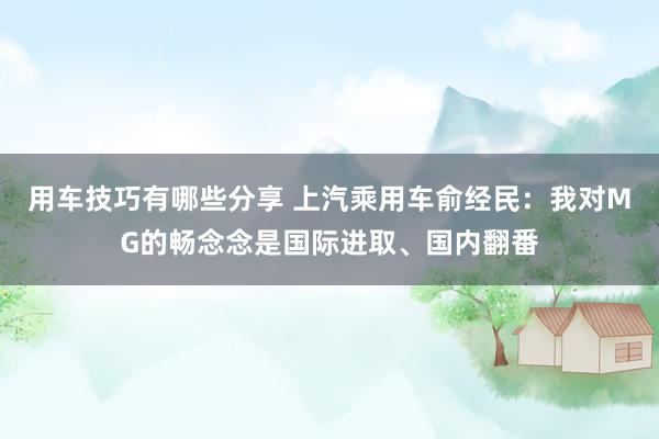 用车技巧有哪些分享 上汽乘用车俞经民：我对MG的畅念念是国际进取、国内翻番