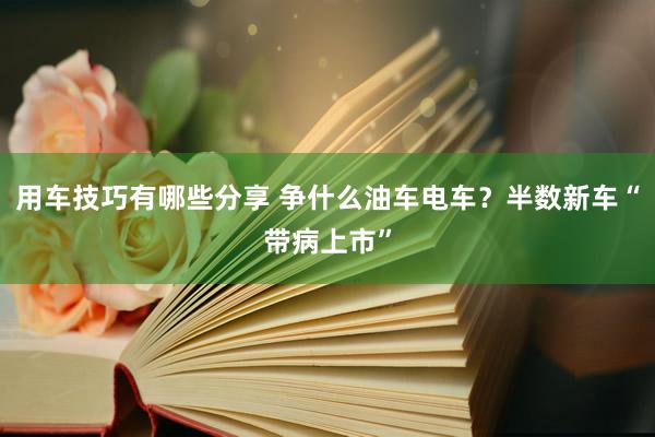 用车技巧有哪些分享 争什么油车电车？半数新车“带病上市”