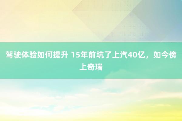 驾驶体验如何提升 15年前坑了上汽40亿，如今傍上奇瑞