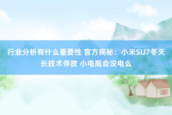 行业分析有什么重要性 官方揭秘：小米SU7冬天长技术停放 小电瓶会没电么