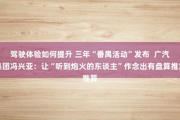 驾驶体验如何提升 三年“番禺活动”发布  广汽集团冯兴亚：让“听到炮火的东谈主”作念出有盘算推算