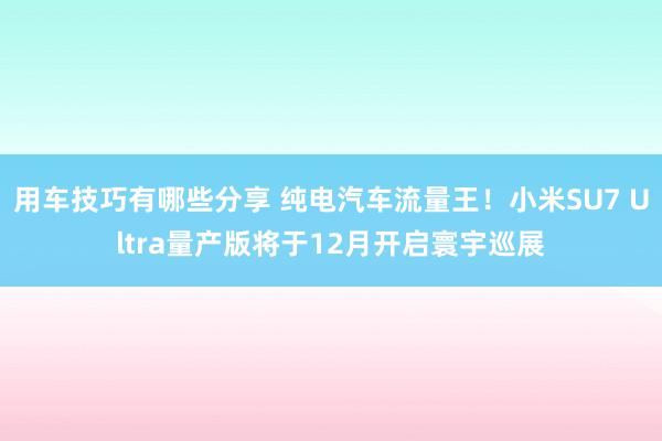 用车技巧有哪些分享 纯电汽车流量王！小米SU7 Ultra量产版将于12月开启寰宇巡展