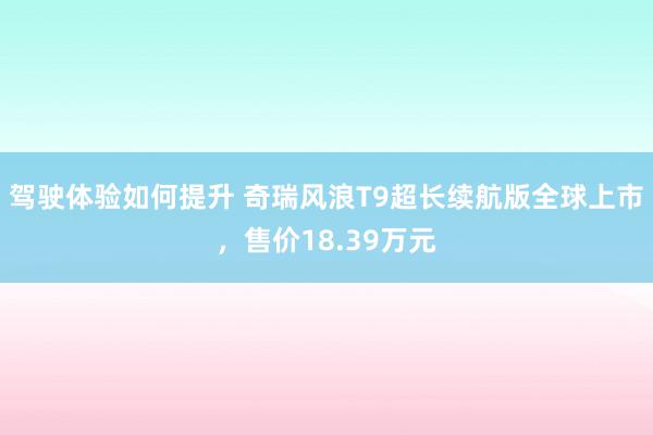 驾驶体验如何提升 奇瑞风浪T9超长续航版全球上市，售价18.39万元