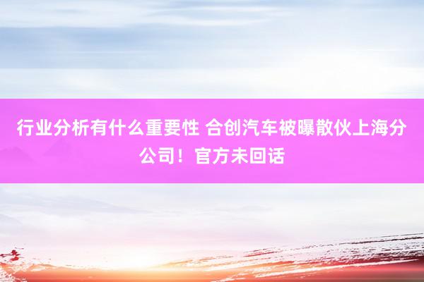 行业分析有什么重要性 合创汽车被曝散伙上海分公司！官方未回话