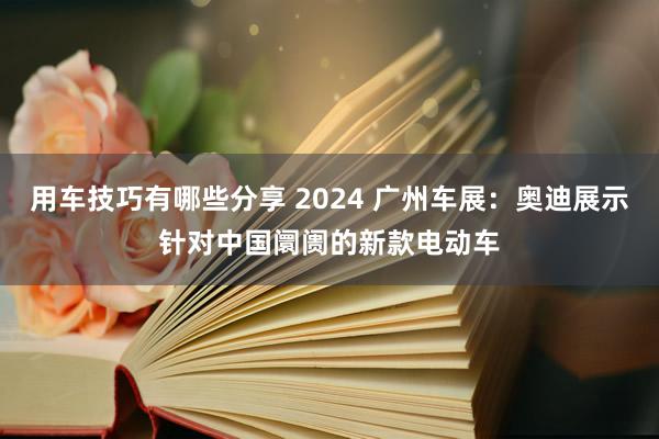 用车技巧有哪些分享 2024 广州车展：奥迪展示针对中国阛阓的新款电动车