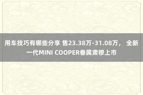 用车技巧有哪些分享 售23.38万-31.08万， 全新一代MINI COOPER眷属肃穆上市