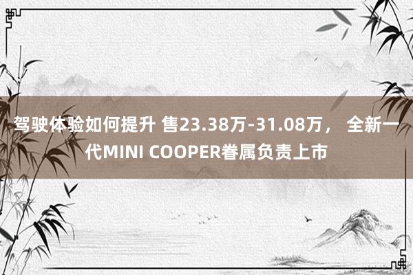 驾驶体验如何提升 售23.38万-31.08万， 全新一代MINI COOPER眷属负责上市