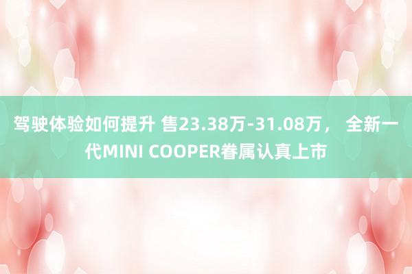 驾驶体验如何提升 售23.38万-31.08万， 全新一代MINI COOPER眷属认真上市