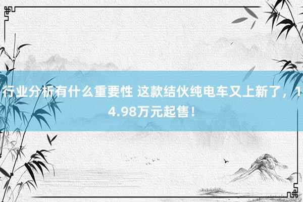 行业分析有什么重要性 这款结伙纯电车又上新了，14.98万元起售！