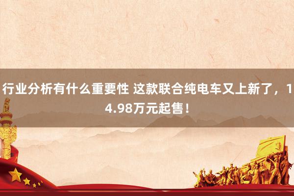 行业分析有什么重要性 这款联合纯电车又上新了，14.98万元起售！