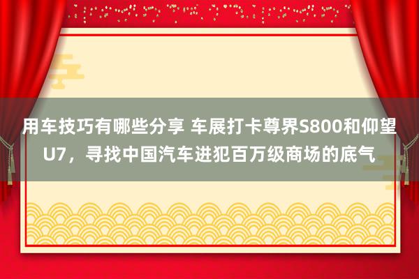 用车技巧有哪些分享 车展打卡尊界S800和仰望U7，寻找中国汽车进犯百万级商场的底气