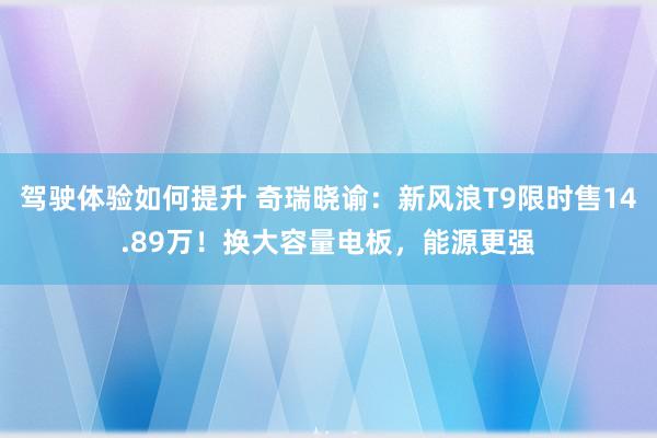 驾驶体验如何提升 奇瑞晓谕：新风浪T9限时售14.89万！换大容量电板，能源更强