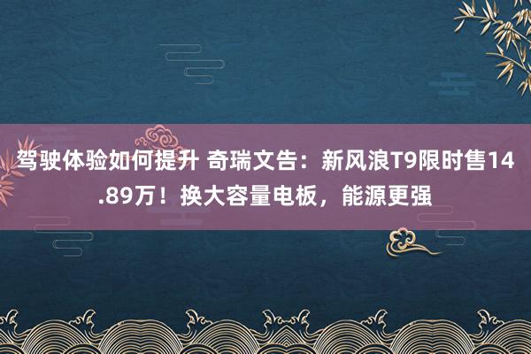 驾驶体验如何提升 奇瑞文告：新风浪T9限时售14.89万！换大容量电板，能源更强