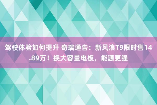 驾驶体验如何提升 奇瑞通告：新风浪T9限时售14.89万！换大容量电板，能源更强