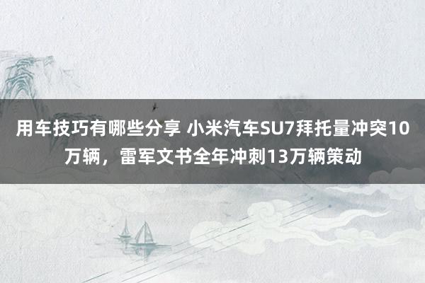 用车技巧有哪些分享 小米汽车SU7拜托量冲突10万辆，雷军文书全年冲刺13万辆策动