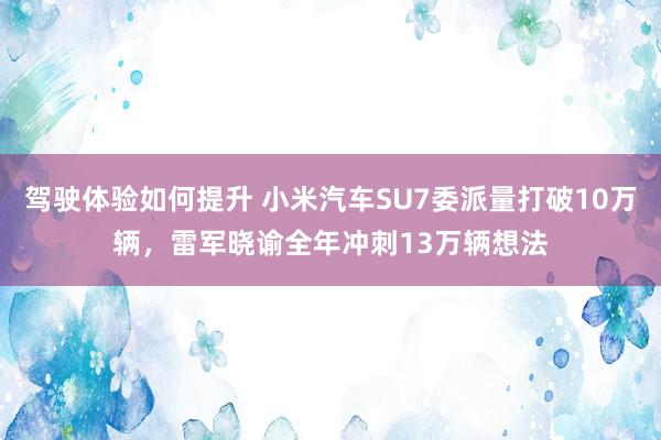 驾驶体验如何提升 小米汽车SU7委派量打破10万辆，雷军晓谕全年冲刺13万辆想法