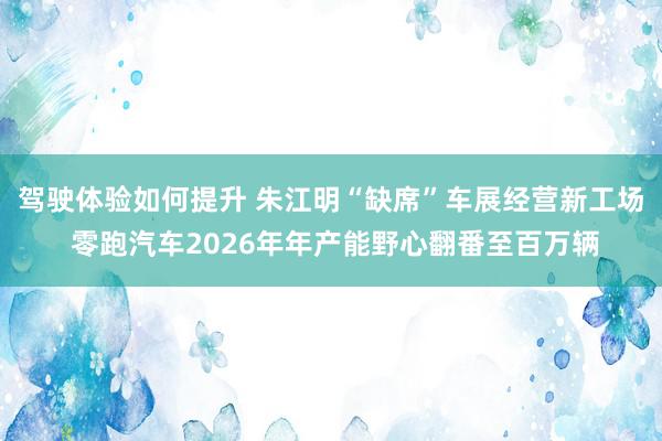 驾驶体验如何提升 朱江明“缺席”车展经营新工场 零跑汽车2026年年产能野心翻番至百万辆