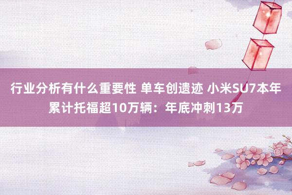 行业分析有什么重要性 单车创遗迹 小米SU7本年累计托福超10万辆：年底冲刺13万