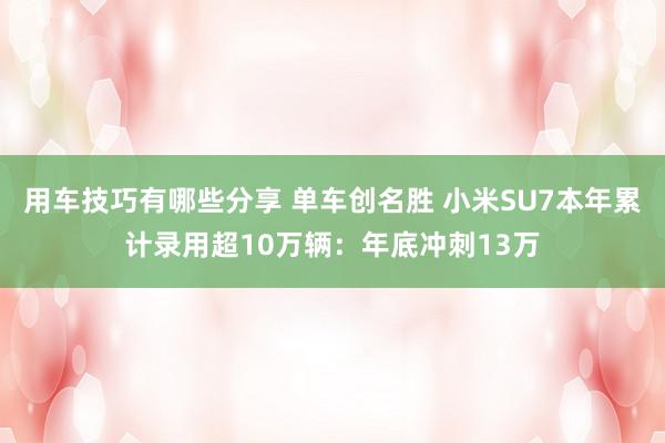 用车技巧有哪些分享 单车创名胜 小米SU7本年累计录用超10万辆：年底冲刺13万