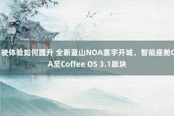 驾驶体验如何提升 全新蓝山NOA寰宇开城，智能座舱OTA至Coffee OS 3.1版块