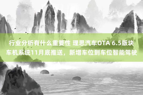 行业分析有什么重要性 理思汽车OTA 6.5版块车机系统11月底推送，新增车位到车位智能驾驶