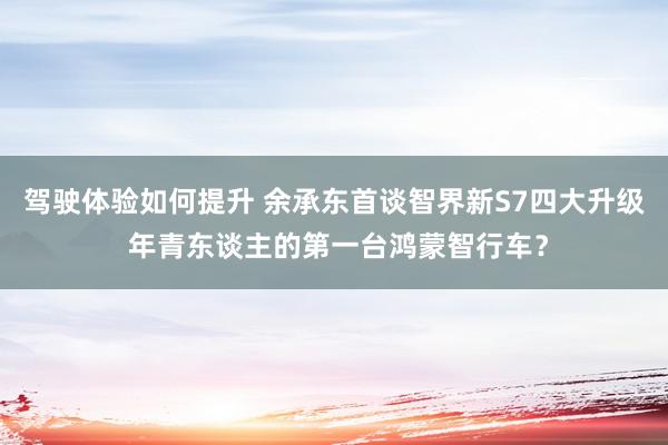 驾驶体验如何提升 余承东首谈智界新S7四大升级 年青东谈主的第一台鸿蒙智行车？