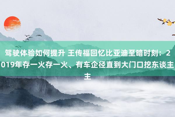 驾驶体验如何提升 王传福回忆比亚迪至暗时刻：2019年存一火存一火、有车企径直到大门口挖东谈主