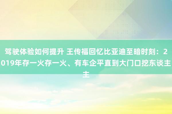 驾驶体验如何提升 王传福回忆比亚迪至暗时刻：2019年存一火存一火、有车企平直到大门口挖东谈主