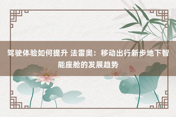 驾驶体验如何提升 法雷奥：移动出行新步地下智能座舱的发展趋势