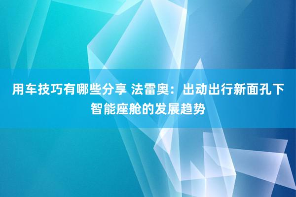 用车技巧有哪些分享 法雷奥：出动出行新面孔下智能座舱的发展趋势