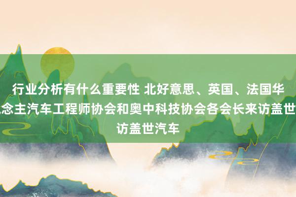 行业分析有什么重要性 北好意思、英国、法国华东说念主汽车工程师协会和奥中科技协会各会长来访盖世汽车