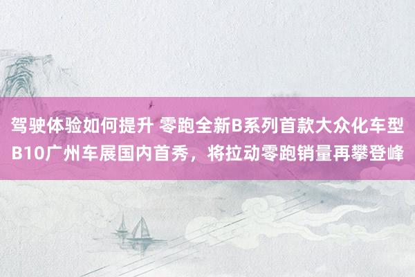 驾驶体验如何提升 零跑全新B系列首款大众化车型B10广州车展国内首秀，将拉动零跑销量再攀登峰