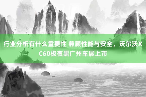 行业分析有什么重要性 兼顾性能与安全，沃尔沃XC60极夜黑广州车展上市