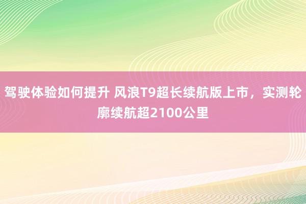 驾驶体验如何提升 风浪T9超长续航版上市，实测轮廓续航超2100公里