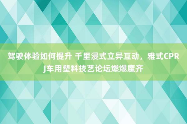 驾驶体验如何提升 千里浸式立异互动，雅式CPRJ车用塑料技艺论坛燃爆魔齐