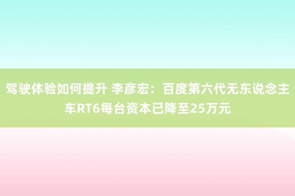 驾驶体验如何提升 李彦宏：百度第六代无东说念主车RT6每台资本已降至25万元