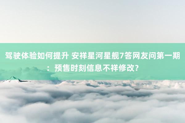 驾驶体验如何提升 安祥星河星舰7答网友问第一期：预售时刻信息不祥修改？