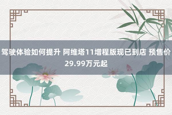 驾驶体验如何提升 阿维塔11增程版现已到店 预售价29.99万元起